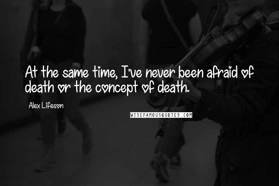 Alex Lifeson Quotes: At the same time, I've never been afraid of death or the concept of death.