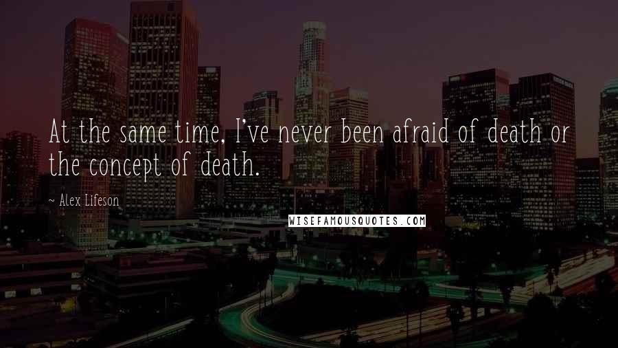 Alex Lifeson Quotes: At the same time, I've never been afraid of death or the concept of death.