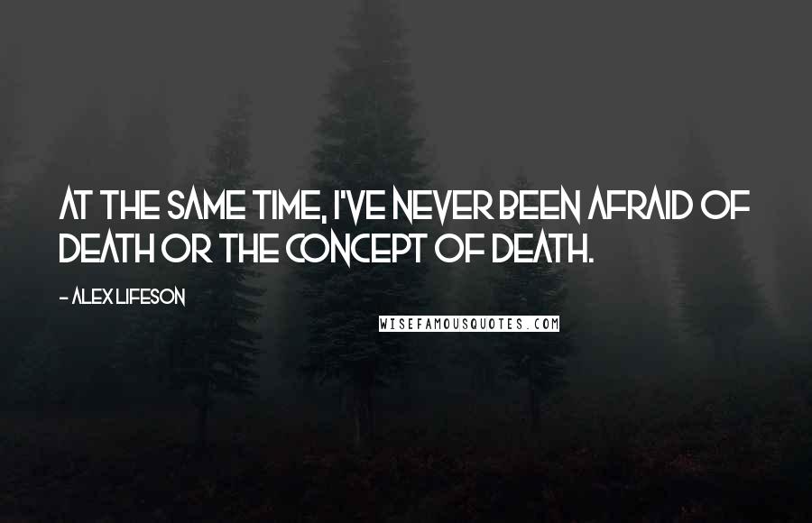 Alex Lifeson Quotes: At the same time, I've never been afraid of death or the concept of death.