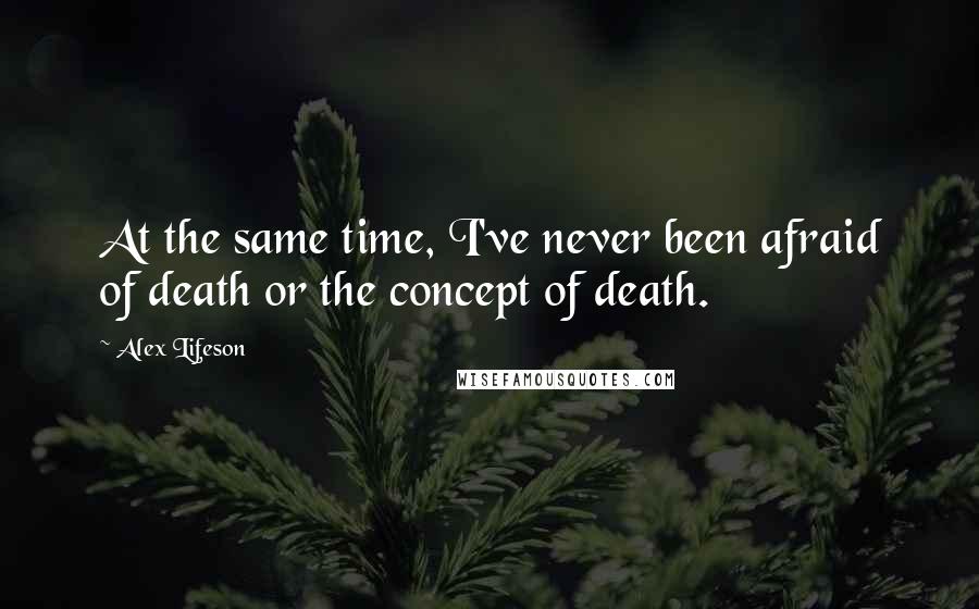 Alex Lifeson Quotes: At the same time, I've never been afraid of death or the concept of death.