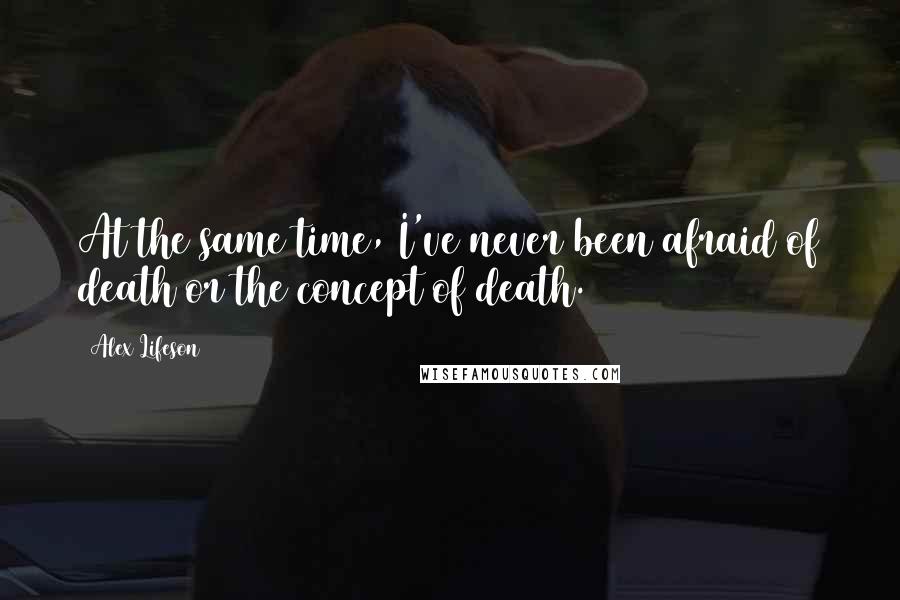 Alex Lifeson Quotes: At the same time, I've never been afraid of death or the concept of death.