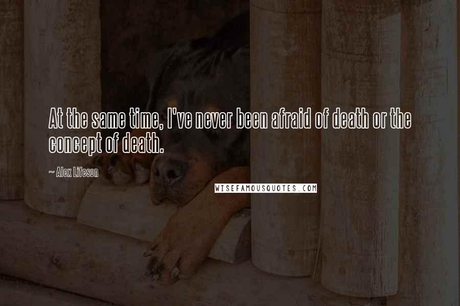 Alex Lifeson Quotes: At the same time, I've never been afraid of death or the concept of death.