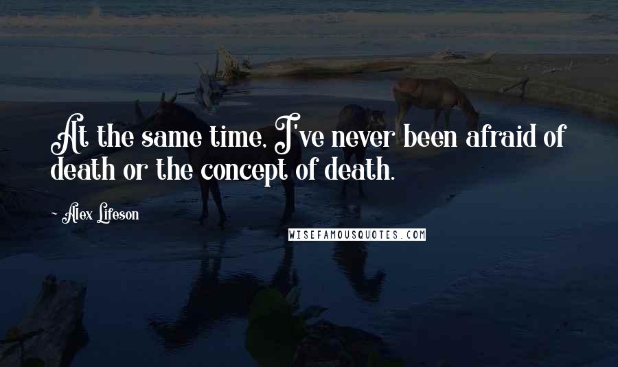 Alex Lifeson Quotes: At the same time, I've never been afraid of death or the concept of death.