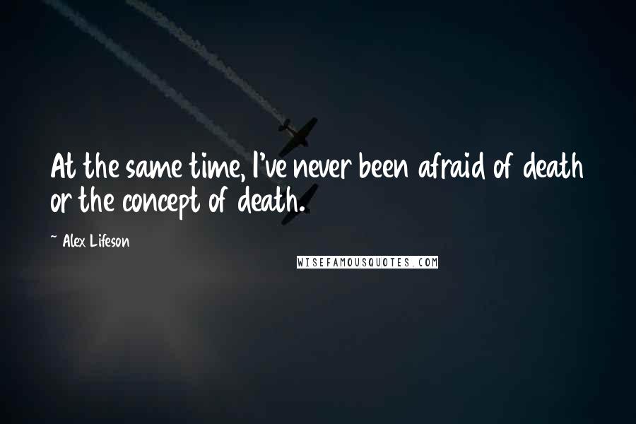 Alex Lifeson Quotes: At the same time, I've never been afraid of death or the concept of death.