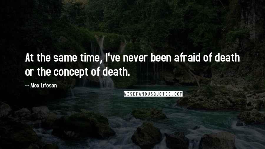 Alex Lifeson Quotes: At the same time, I've never been afraid of death or the concept of death.