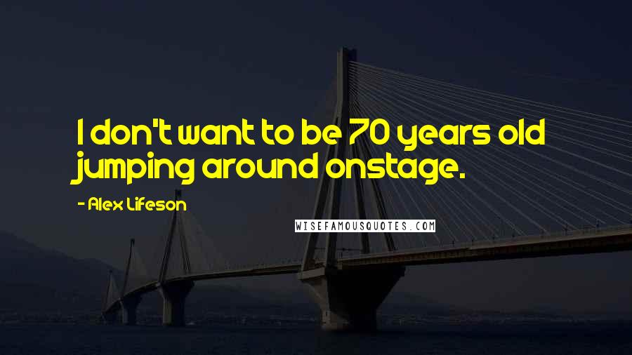 Alex Lifeson Quotes: I don't want to be 70 years old jumping around onstage.