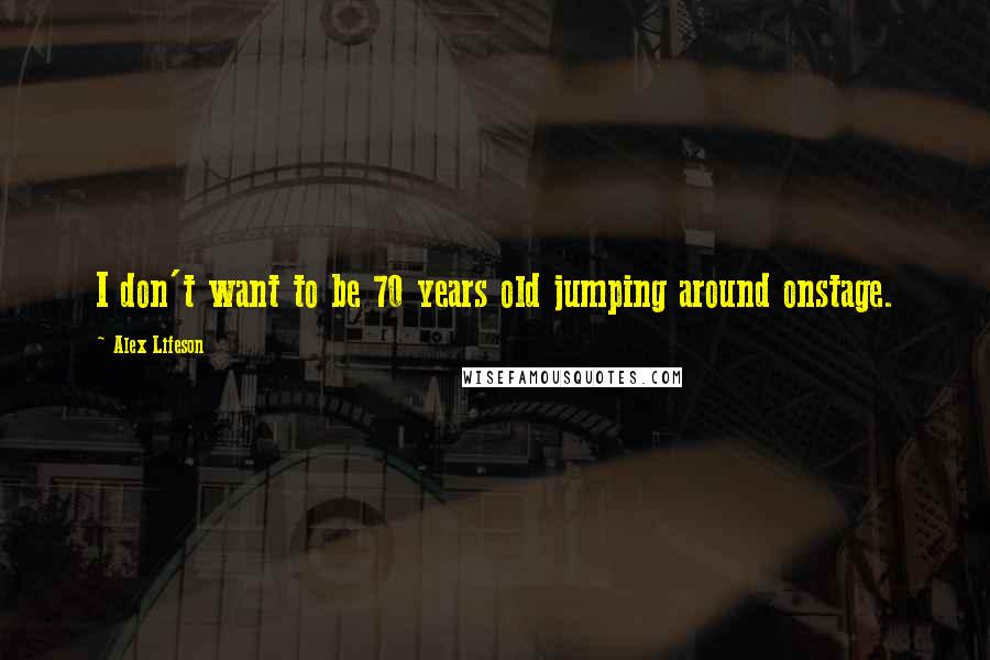 Alex Lifeson Quotes: I don't want to be 70 years old jumping around onstage.