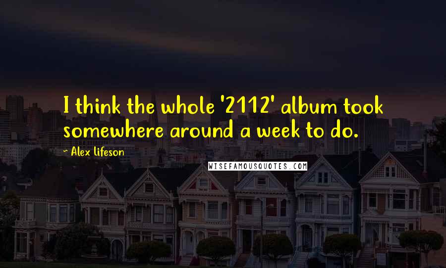 Alex Lifeson Quotes: I think the whole '2112' album took somewhere around a week to do.