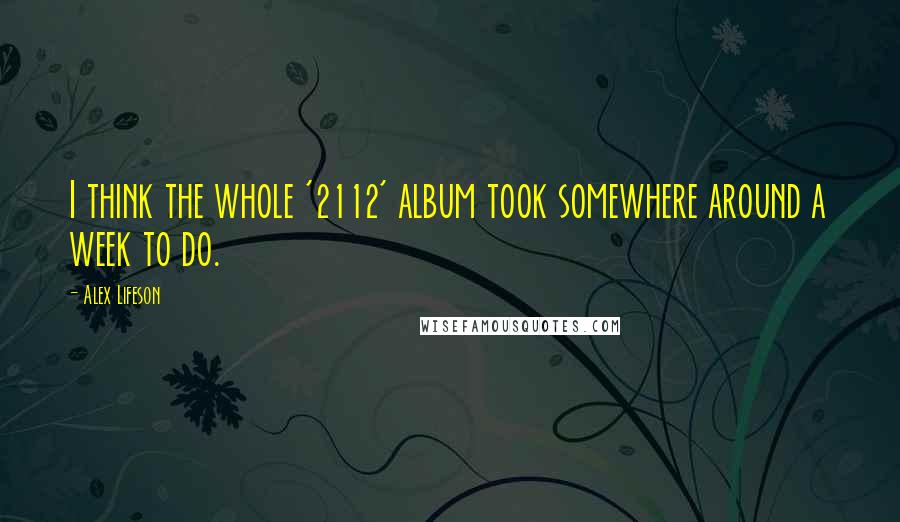 Alex Lifeson Quotes: I think the whole '2112' album took somewhere around a week to do.