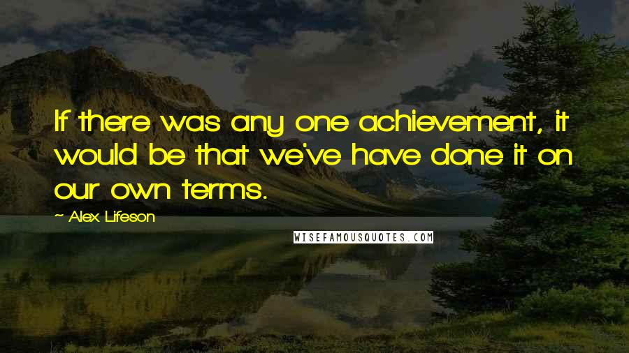 Alex Lifeson Quotes: If there was any one achievement, it would be that we've have done it on our own terms.