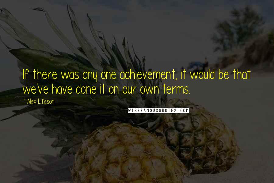 Alex Lifeson Quotes: If there was any one achievement, it would be that we've have done it on our own terms.