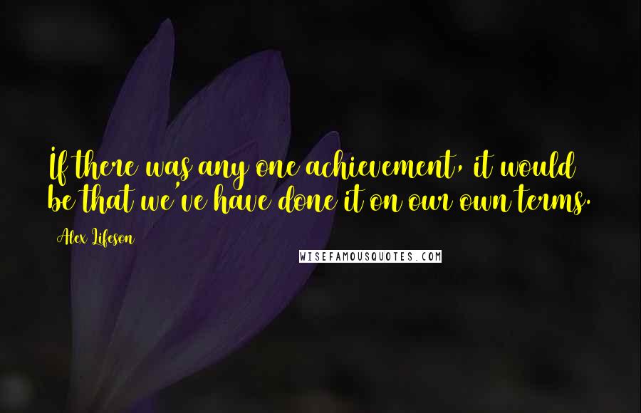 Alex Lifeson Quotes: If there was any one achievement, it would be that we've have done it on our own terms.