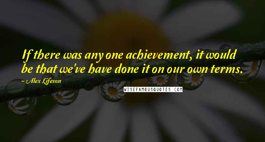 Alex Lifeson Quotes: If there was any one achievement, it would be that we've have done it on our own terms.