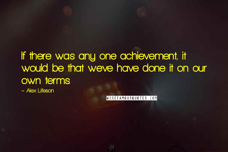 Alex Lifeson Quotes: If there was any one achievement, it would be that we've have done it on our own terms.