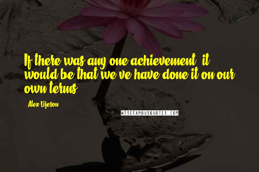 Alex Lifeson Quotes: If there was any one achievement, it would be that we've have done it on our own terms.