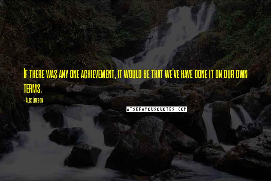 Alex Lifeson Quotes: If there was any one achievement, it would be that we've have done it on our own terms.