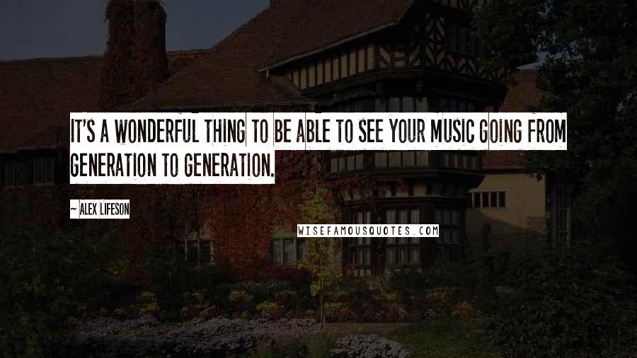 Alex Lifeson Quotes: It's a wonderful thing to be able to see your music going from generation to generation.