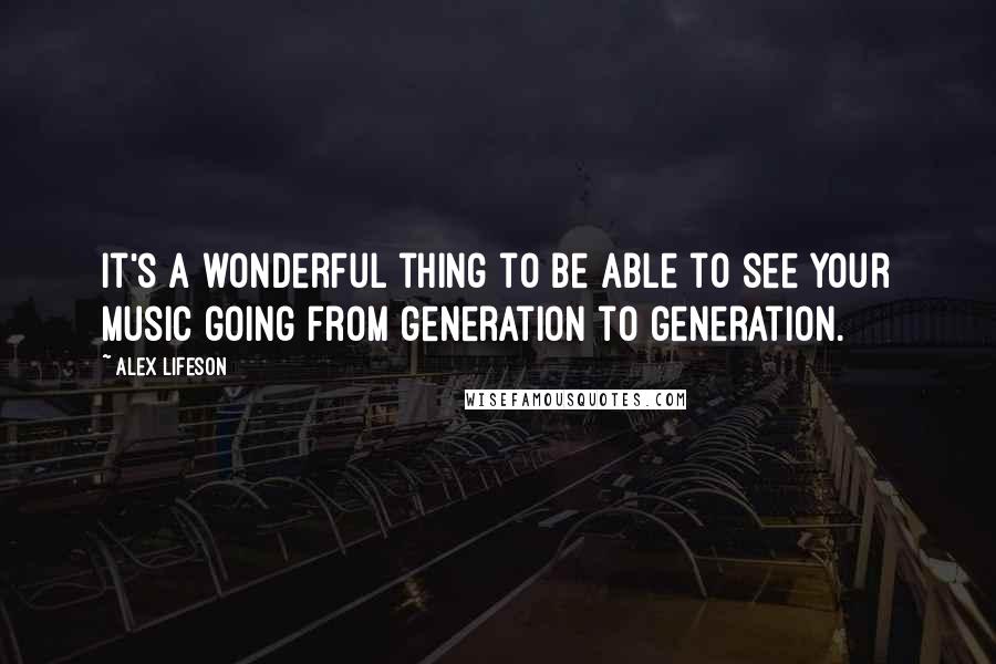 Alex Lifeson Quotes: It's a wonderful thing to be able to see your music going from generation to generation.