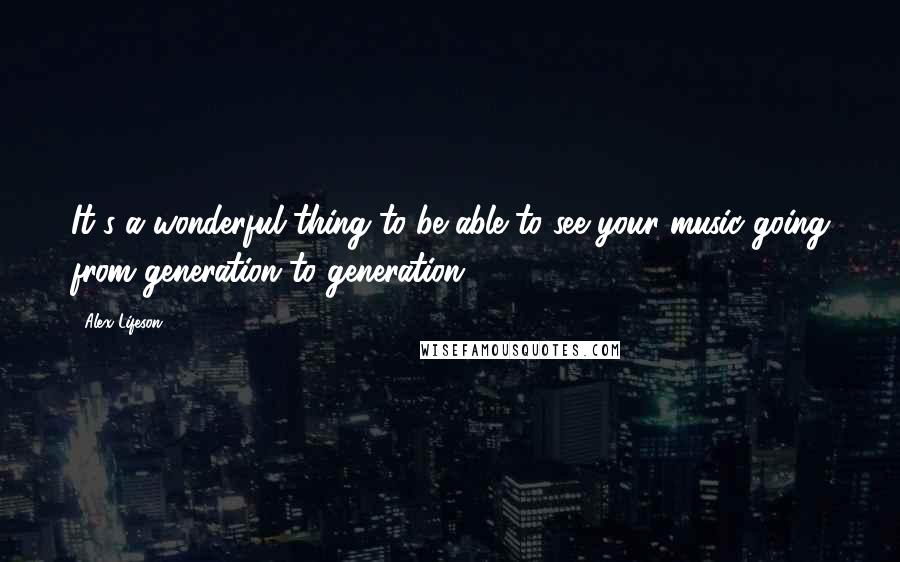 Alex Lifeson Quotes: It's a wonderful thing to be able to see your music going from generation to generation.