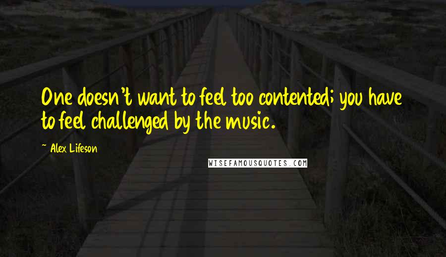 Alex Lifeson Quotes: One doesn't want to feel too contented; you have to feel challenged by the music.