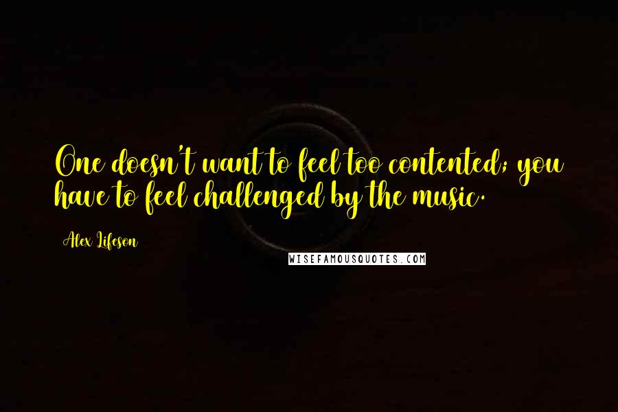 Alex Lifeson Quotes: One doesn't want to feel too contented; you have to feel challenged by the music.