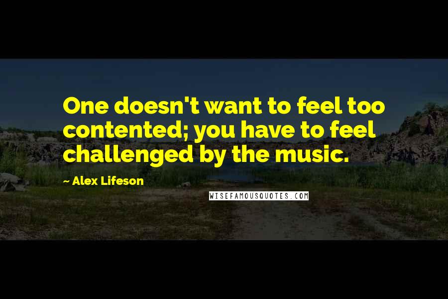 Alex Lifeson Quotes: One doesn't want to feel too contented; you have to feel challenged by the music.