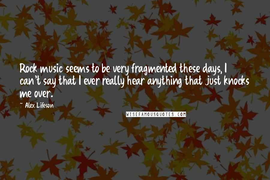 Alex Lifeson Quotes: Rock music seems to be very fragmented these days, I can't say that I ever really hear anything that just knocks me over.