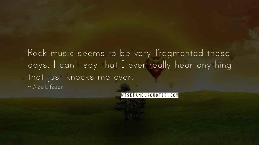 Alex Lifeson Quotes: Rock music seems to be very fragmented these days, I can't say that I ever really hear anything that just knocks me over.