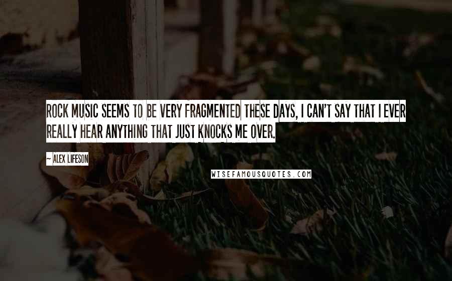 Alex Lifeson Quotes: Rock music seems to be very fragmented these days, I can't say that I ever really hear anything that just knocks me over.