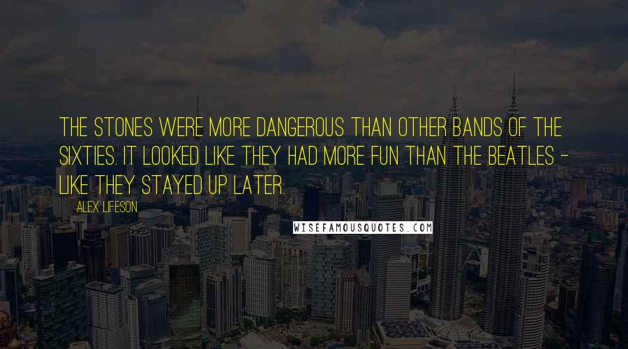 Alex Lifeson Quotes: The Stones were more dangerous than other bands of the Sixties. It looked like they had more fun than the Beatles - like they stayed up later.