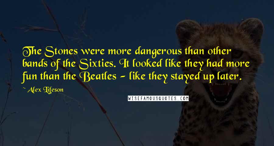 Alex Lifeson Quotes: The Stones were more dangerous than other bands of the Sixties. It looked like they had more fun than the Beatles - like they stayed up later.