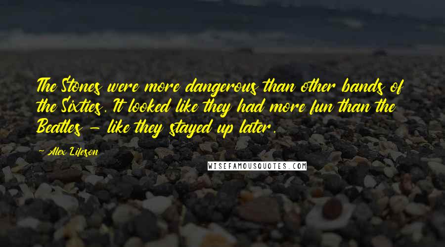 Alex Lifeson Quotes: The Stones were more dangerous than other bands of the Sixties. It looked like they had more fun than the Beatles - like they stayed up later.