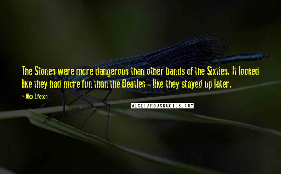 Alex Lifeson Quotes: The Stones were more dangerous than other bands of the Sixties. It looked like they had more fun than the Beatles - like they stayed up later.