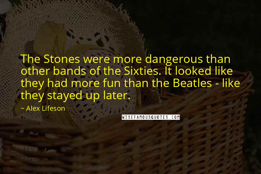 Alex Lifeson Quotes: The Stones were more dangerous than other bands of the Sixties. It looked like they had more fun than the Beatles - like they stayed up later.