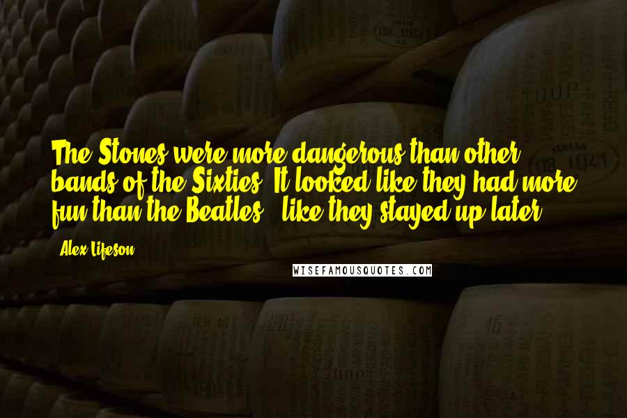 Alex Lifeson Quotes: The Stones were more dangerous than other bands of the Sixties. It looked like they had more fun than the Beatles - like they stayed up later.