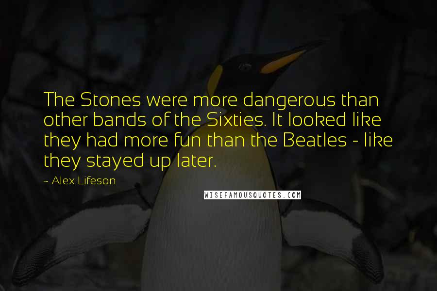 Alex Lifeson Quotes: The Stones were more dangerous than other bands of the Sixties. It looked like they had more fun than the Beatles - like they stayed up later.