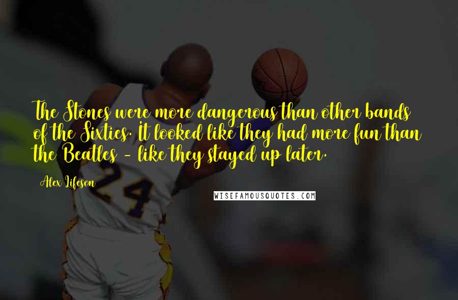 Alex Lifeson Quotes: The Stones were more dangerous than other bands of the Sixties. It looked like they had more fun than the Beatles - like they stayed up later.