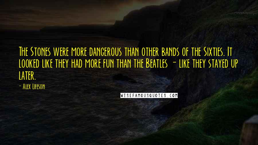 Alex Lifeson Quotes: The Stones were more dangerous than other bands of the Sixties. It looked like they had more fun than the Beatles - like they stayed up later.