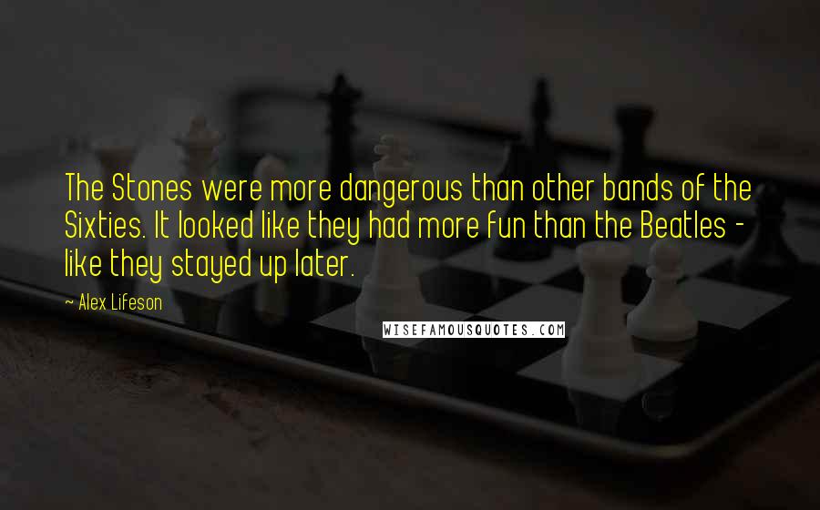 Alex Lifeson Quotes: The Stones were more dangerous than other bands of the Sixties. It looked like they had more fun than the Beatles - like they stayed up later.