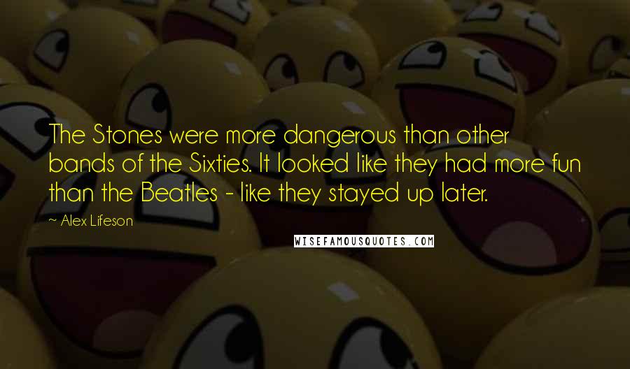 Alex Lifeson Quotes: The Stones were more dangerous than other bands of the Sixties. It looked like they had more fun than the Beatles - like they stayed up later.