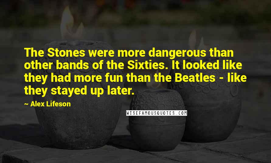 Alex Lifeson Quotes: The Stones were more dangerous than other bands of the Sixties. It looked like they had more fun than the Beatles - like they stayed up later.