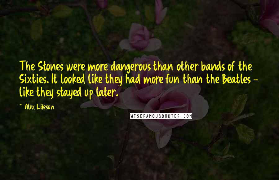 Alex Lifeson Quotes: The Stones were more dangerous than other bands of the Sixties. It looked like they had more fun than the Beatles - like they stayed up later.