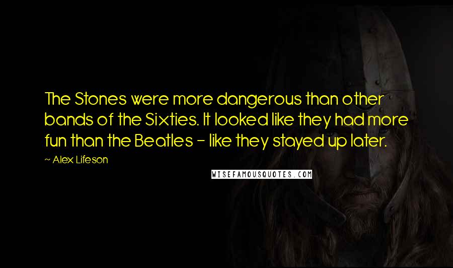 Alex Lifeson Quotes: The Stones were more dangerous than other bands of the Sixties. It looked like they had more fun than the Beatles - like they stayed up later.