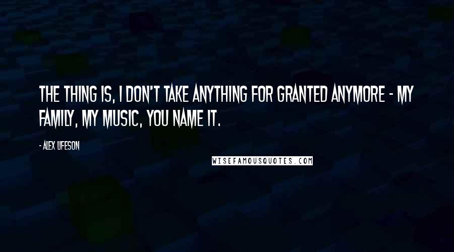 Alex Lifeson Quotes: The thing is, I don't take anything for granted anymore - my family, my music, you name it.