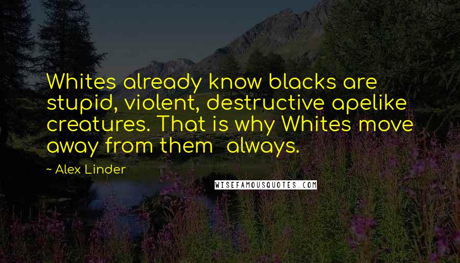 Alex Linder Quotes: Whites already know blacks are stupid, violent, destructive apelike creatures. That is why Whites move away from them always.
