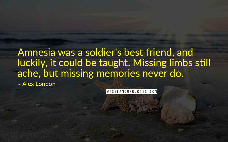 Alex London Quotes: Amnesia was a soldier's best friend, and luckily, it could be taught. Missing limbs still ache, but missing memories never do.