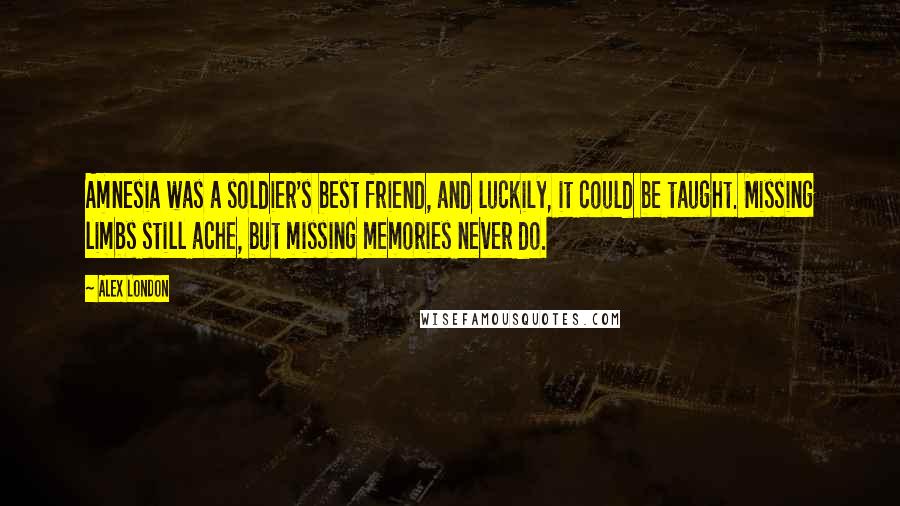 Alex London Quotes: Amnesia was a soldier's best friend, and luckily, it could be taught. Missing limbs still ache, but missing memories never do.