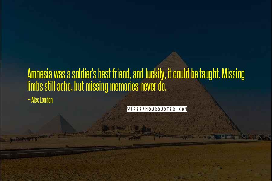 Alex London Quotes: Amnesia was a soldier's best friend, and luckily, it could be taught. Missing limbs still ache, but missing memories never do.