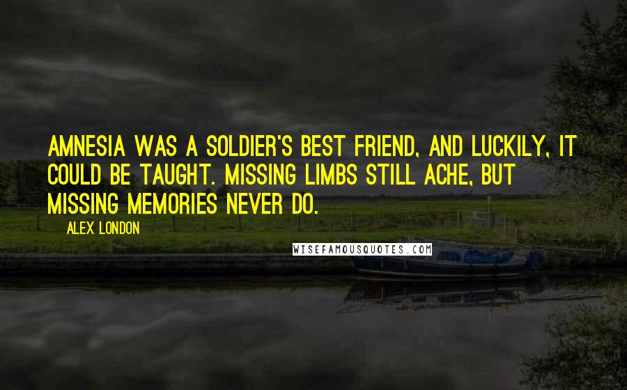 Alex London Quotes: Amnesia was a soldier's best friend, and luckily, it could be taught. Missing limbs still ache, but missing memories never do.