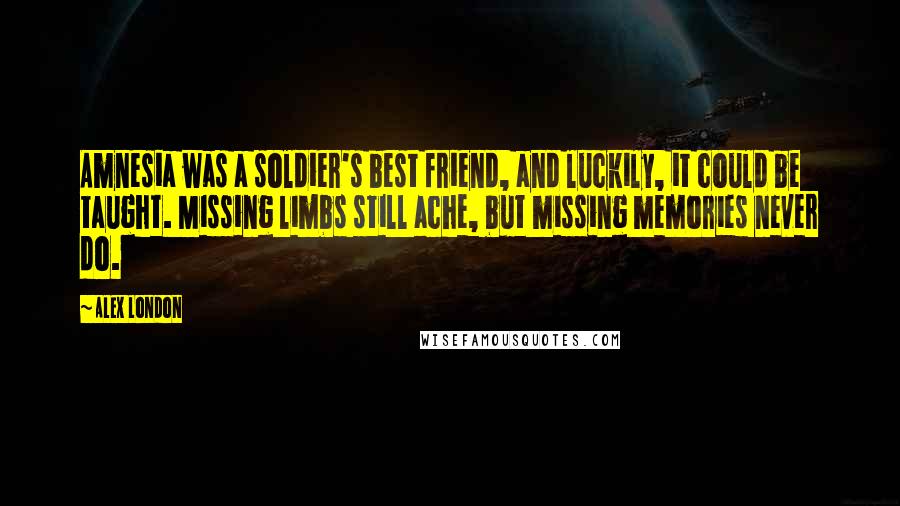 Alex London Quotes: Amnesia was a soldier's best friend, and luckily, it could be taught. Missing limbs still ache, but missing memories never do.
